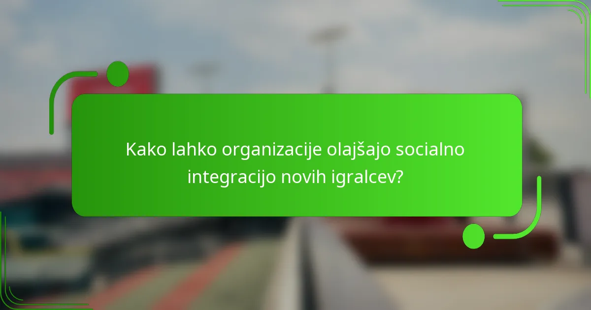Kako lahko organizacije olajšajo socialno integracijo novih igralcev?