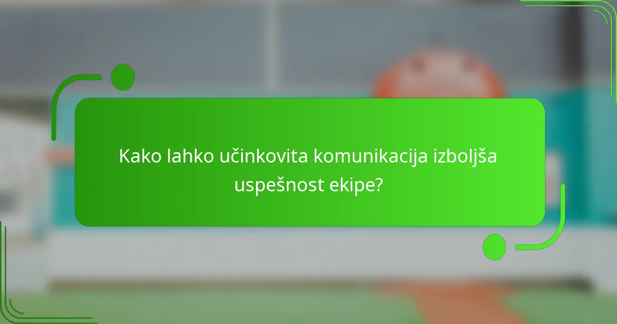Kako lahko učinkovita komunikacija izboljša uspešnost ekipe?
