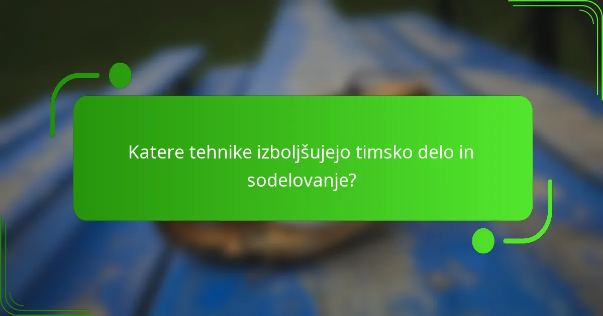 Katere tehnike izboljšujejo timsko delo in sodelovanje?