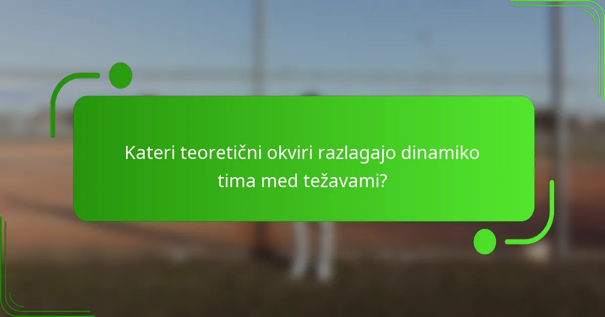 Kateri teoretični okviri razlagajo dinamiko tima med težavami?